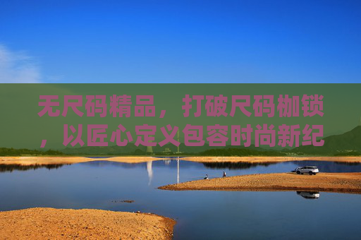 无尺码精品，打破尺码枷锁，以匠心定义包容时尚新纪元