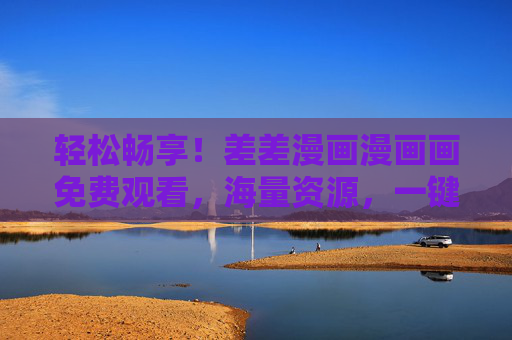 轻松畅享！差差漫画漫画画免费观看，海量资源，一键解锁，尽在掌握