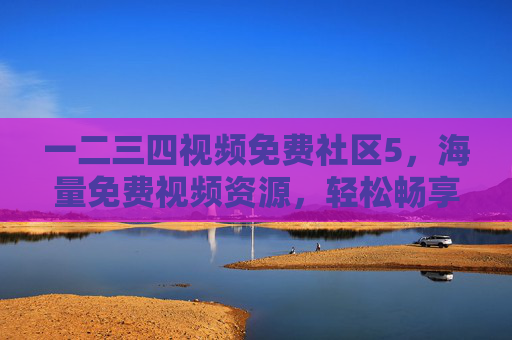 一二三四视频免费社区5，海量免费视频资源，轻松畅享数字娱乐新体验