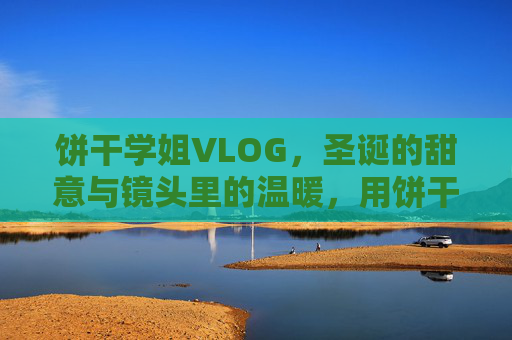 饼干学姐VLOG，圣诞的甜意与镜头里的温暖，用饼干记录节日时光