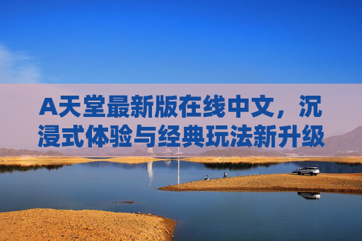 A天堂最新版在线中文，沉浸式体验与经典玩法新升级，轻松畅玩全球玩家同乐