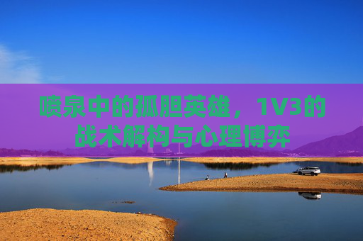 喷泉中的孤胆英雄，1V3的战术解构与心理博弈