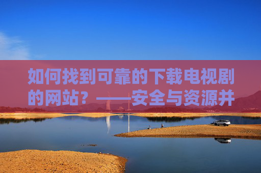 如何找到可靠的下载电视剧的网站？——安全与资源并重指南