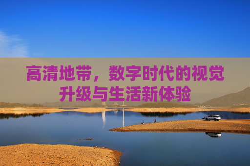 高清地带，数字时代的视觉升级与生活新体验