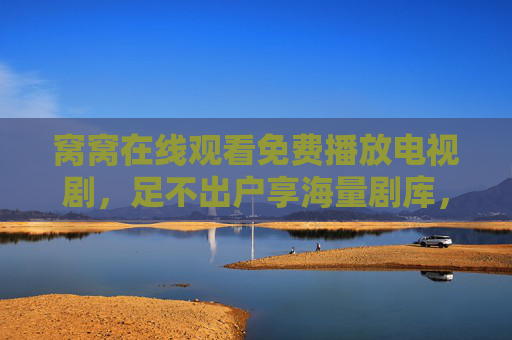 窝窝在线观看免费播放电视剧，足不出户享海量剧库，轻松开启追剧新体验