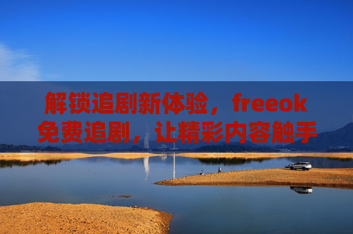 解锁追剧新体验，freeok免费追剧，让精彩内容触手可及