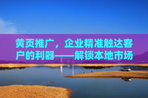 黄页推广，企业精准触达客户的利器——解锁本地市场增长新机遇
