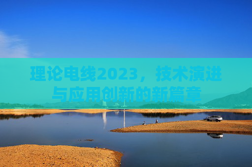 理论电线2023，技术演进与应用创新的新篇章
