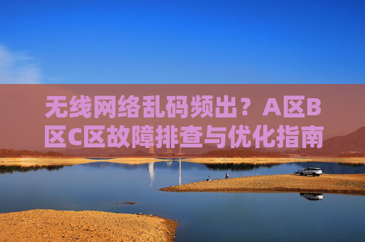 无线网络乱码频出？A区B区C区故障排查与优化指南