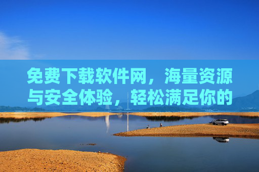 免费下载软件网，海量资源与安全体验，轻松满足你的软件需求