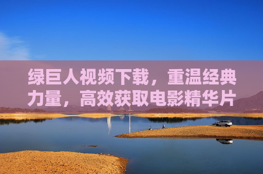 绿巨人视频下载，重温经典力量，高效获取电影精华片段指南