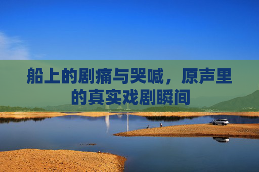 船上的剧痛与哭喊，原声里的真实戏剧瞬间