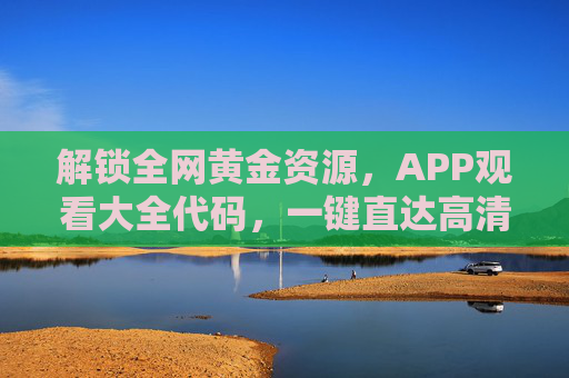 解锁全网黄金资源，APP观看大全代码，一键直达高清影视资源