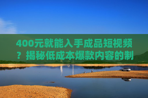 400元就能入手成品短视频？揭秘低成本爆款内容的制作路径