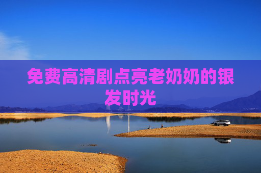 免费高清剧点亮老奶奶的银发时光