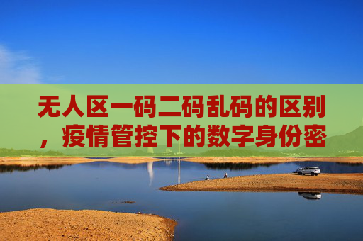 无人区一码二码乱码的区别，疫情管控下的数字身份密码解码