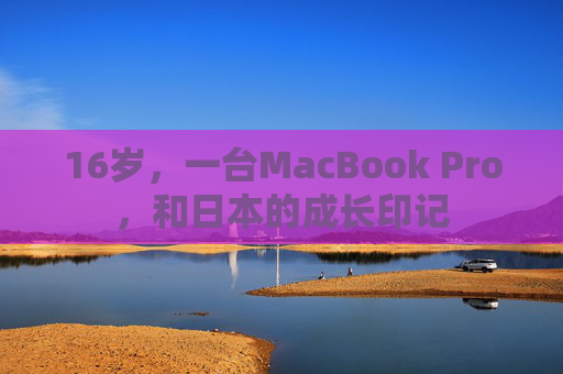 16岁，一台MacBook Pro，和日本的成长印记