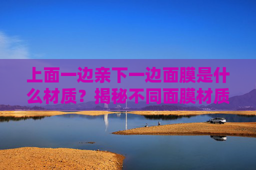 上面一边亲下一边面膜是什么材质？揭秘不同面膜材质的亲肤与敷面特性
