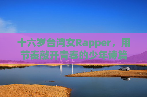 十六岁台湾女Rapper，用节奏敲开青春的少年诗篇