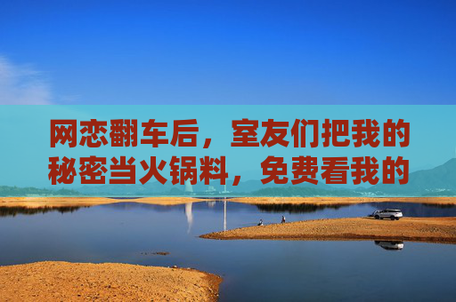 网恋翻车后，室友们把我的秘密当火锅料，免费看我的社死现场
