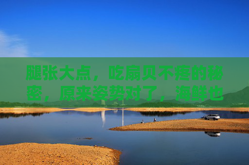 腿张大点，吃扇贝不疼的秘密，原来姿势对了，海鲜也能轻松享