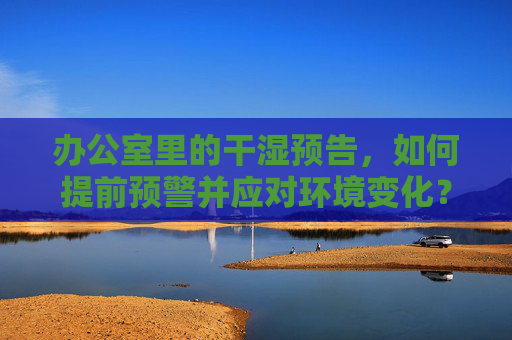 办公室里的干湿预告，如何提前预警并应对环境变化？