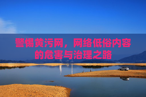 警惕黄污网，网络低俗内容的危害与治理之路