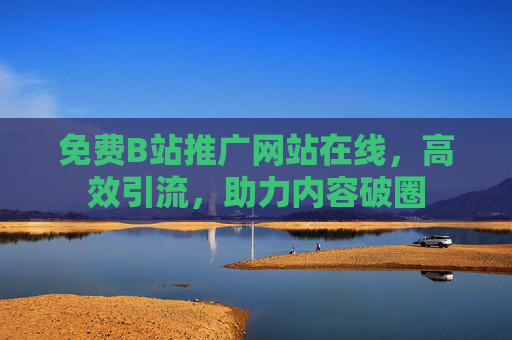 免费B站推广网站在线，高效引流，助力内容破圈