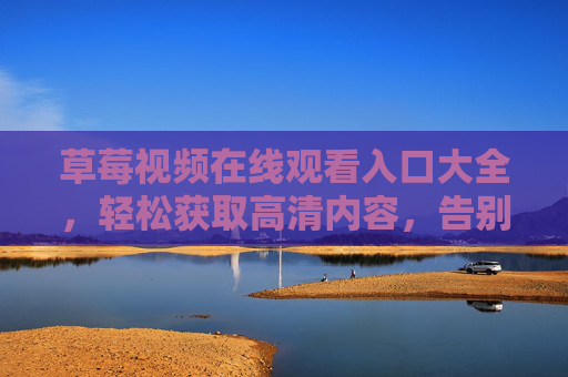 草莓视频在线观看入口大全，轻松获取高清内容，告别下载烦恼！
