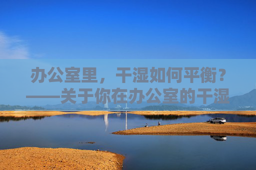 办公室里，干湿如何平衡？——关于你在办公室的干湿处理小思考