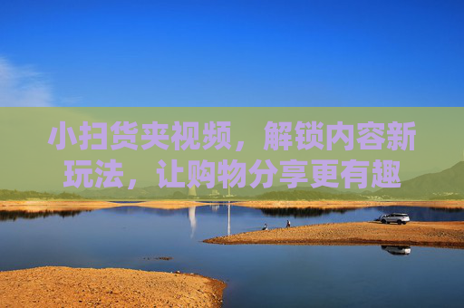 小扫货夹视频，解锁内容新玩法，让购物分享更有趣