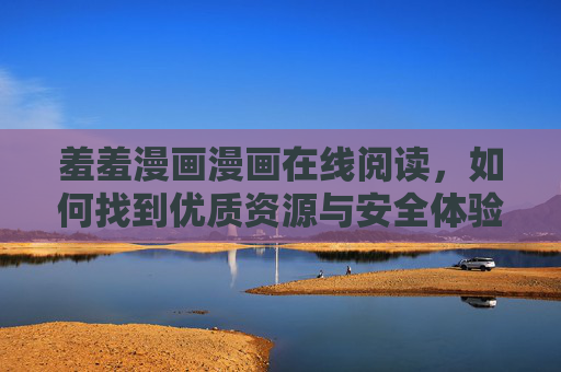 羞羞漫画漫画在线阅读，如何找到优质资源与安全体验的指南