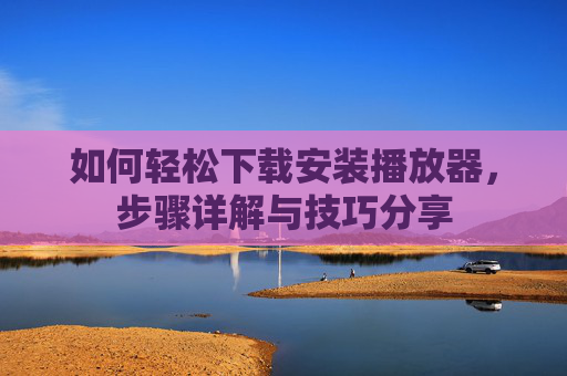 如何轻松下载安装播放器，步骤详解与技巧分享