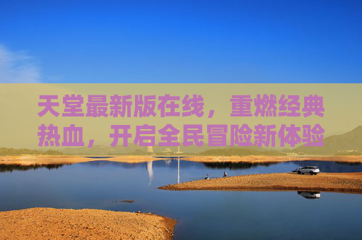 天堂最新版在线，重燃经典热血，开启全民冒险新体验