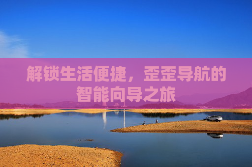 解锁生活便捷，歪歪导航的智能向导之旅
