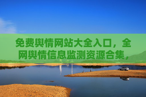 免费舆情网站大全入口，全网舆情信息监测资源合集，助力企业品牌声誉管理