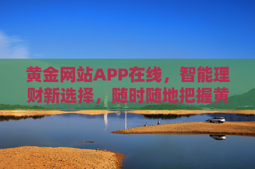 黄金网站APP在线，智能理财新选择，随时随地把握黄金市场机遇