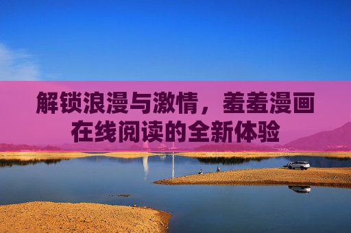 解锁浪漫与激情，羞羞漫画在线阅读的全新体验