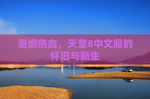 重燃热血，天堂8中文服的怀旧与新生