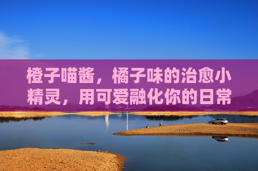 橙子喵酱，橘子味的治愈小精灵，用可爱融化你的日常