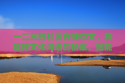 一二三四社区在线中文，构建跨文化沟通的桥梁，赋能多元社区发展