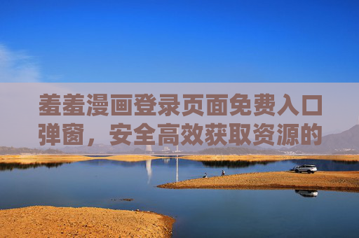 羞羞漫画登录页面免费入口弹窗，安全高效获取资源的正确指南