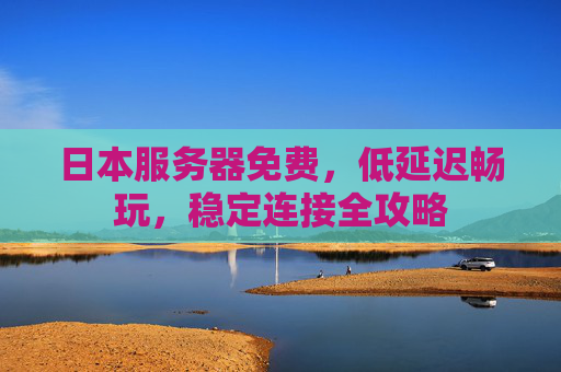 日本服务器免费，低延迟畅玩，稳定连接全攻略