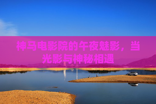 神马电影院的午夜魅影，当光影与神秘相遇