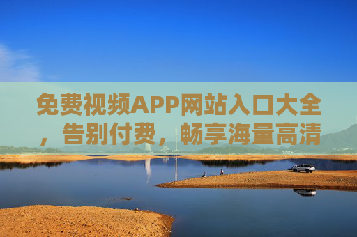 免费视频APP网站入口大全，告别付费，畅享海量高清内容