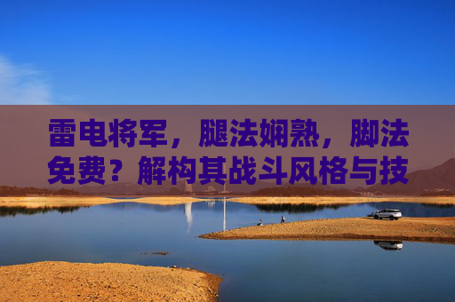 雷电将军，腿法娴熟，脚法免费？解构其战斗风格与技巧