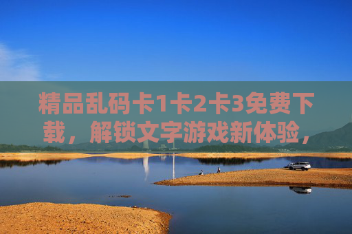精品乱码卡1卡2卡3免费下载，解锁文字游戏新体验，轻松玩转趣味文字冒险