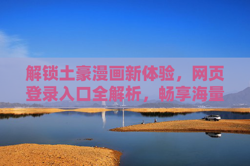 解锁土豪漫画新体验，网页登录入口全解析，畅享海量漫画资源