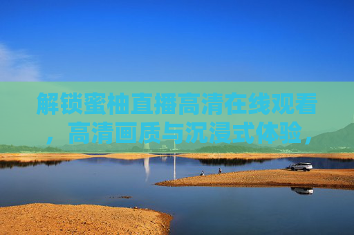 解锁蜜柚直播高清在线观看，高清画质与沉浸式体验，畅享精彩内容