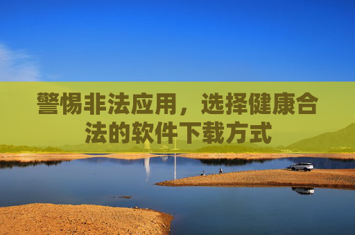 警惕非法应用，选择健康合法的软件下载方式